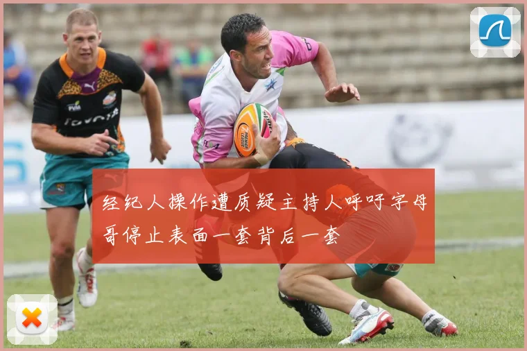 经纪人操作遭质疑主持人呼吁字母哥停止表面一套背后一套