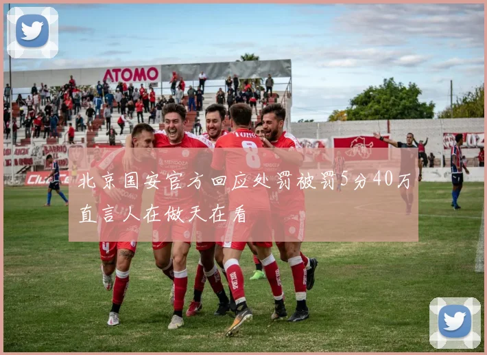 北京国安官方回应处罚被罚5分40万直言人在做天在看