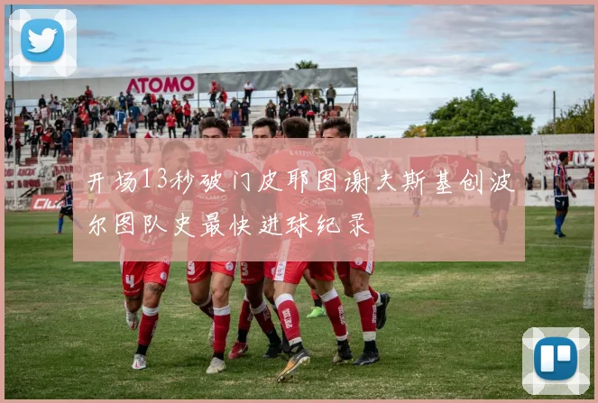 开场13秒破门皮耶图谢夫斯基创波尔图队史最快进球纪录