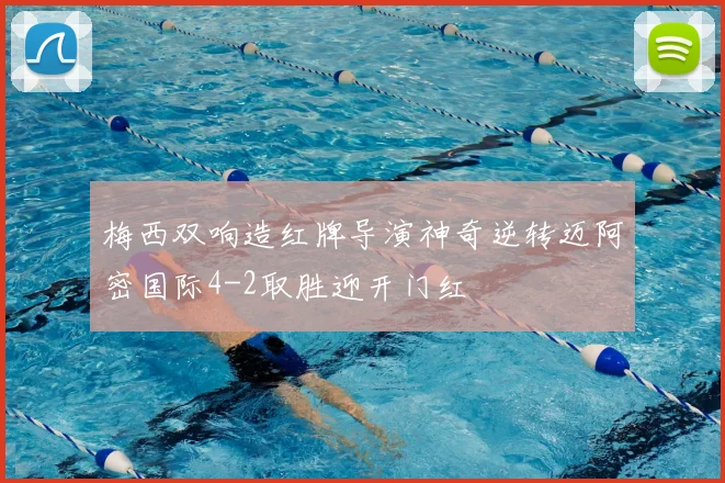 梅西双响造红牌导演神奇逆转迈阿密国际4-2取胜迎开门红