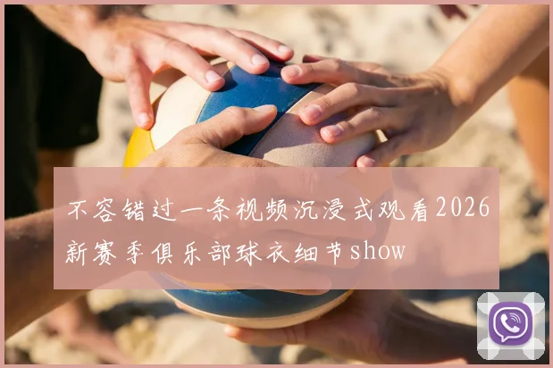 不容错过一条视频沉浸式观看2026新赛季俱乐部球衣细节show