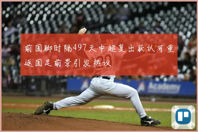 前国脚时隔497天中超复出获认可重返国足前景引发热议