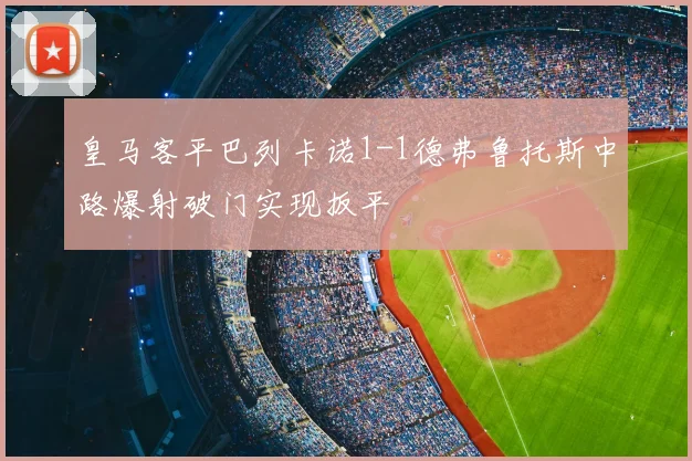 皇马客平巴列卡诺1-1德弗鲁托斯中路爆射破门实现扳平