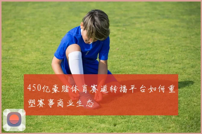 450亿豪赌体育赛道转播平台如何重塑赛事商业生态