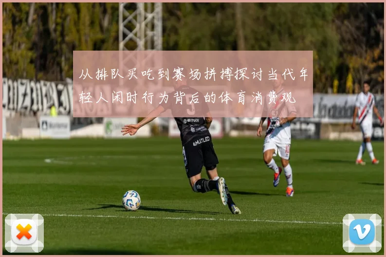 从排队买吃到赛场拼搏探讨当代年轻人闲时行为背后的体育消费观