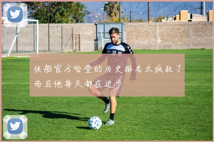 快船官方哈登的历史排名太疯狂了而且他每天都在进步