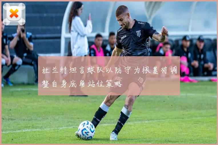 杜兰特坦言球队以防守为根基将调整自身底角站位策略