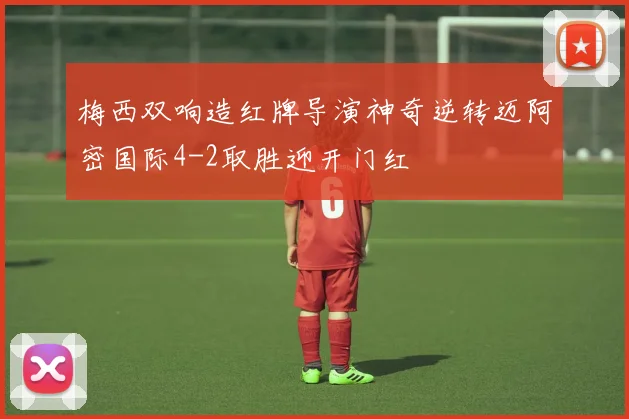 梅西双响造红牌导演神奇逆转迈阿密国际4-2取胜迎开门红