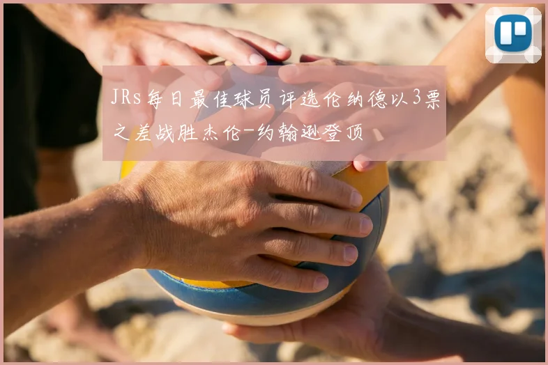 JRs每日最佳球员评选伦纳德以3票之差战胜杰伦-约翰逊登顶