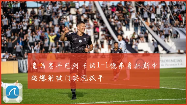 皇马客平巴列卡诺1-1德弗鲁托斯中路爆射破门实现扳平