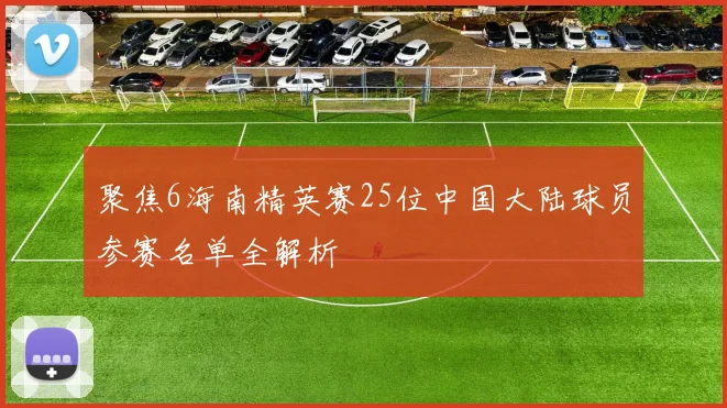 聚焦6海南精英赛25位中国大陆球员参赛名单全解析