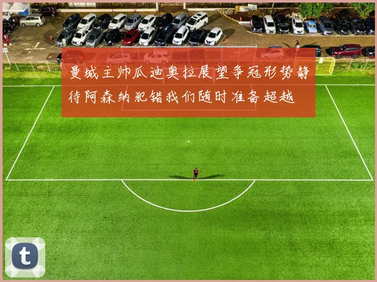 曼城主帅瓜迪奥拉展望争冠形势静待阿森纳犯错我们随时准备超越